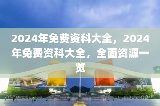 2024全年資料免費大全,2024年度免费资源全汇总_超清版1.1